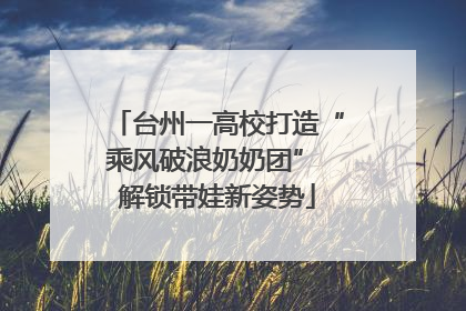 台州一高校打造“乘风破浪奶奶团” 解锁带娃新姿势