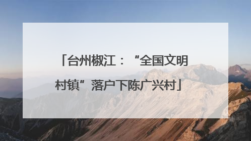 台州椒江：“全国文明村镇”落户下陈广兴村