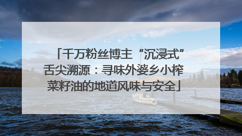 千万粉丝博主“沉浸式”舌尖溯源：寻味外婆乡小榨菜籽油的地道风味与安全