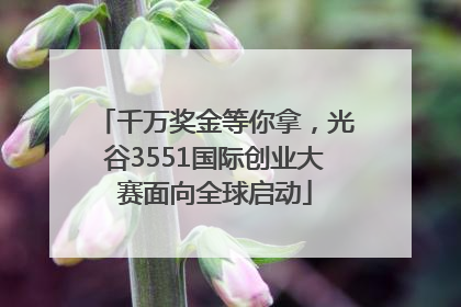 千万奖金等你拿，光谷3551国际创业大赛面向全球启动