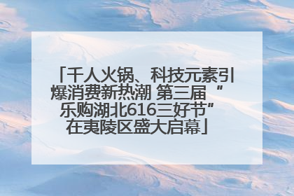千人火锅、科技元素引爆消费新热潮 第三届“乐购湖北616三好节”在夷陵区盛大启幕