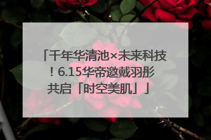 千年华清池×未来科技！6.15华帝邀戴羽彤共启「时空美肌」