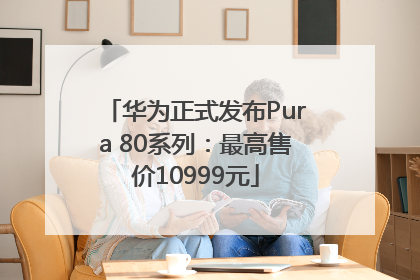 华为正式发布Pura 80系列：最高售价10999元