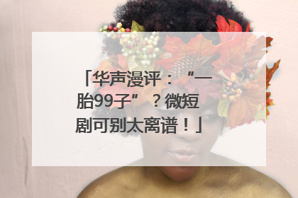 华声漫评：“一胎99子”？微短剧可别太离谱！