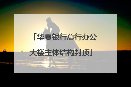 华夏银行总行办公大楼主体结构封顶