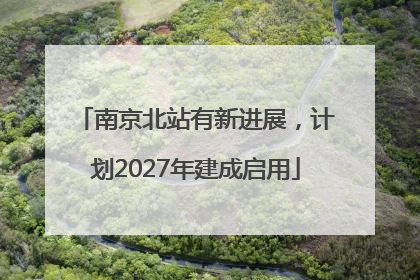 南京北站有新进展，计划2027年建成启用