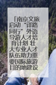 南京文旅启动“译路同行”外语导游人才培育计划 壮大专业人才队伍助力重要国际旅游目的地建设