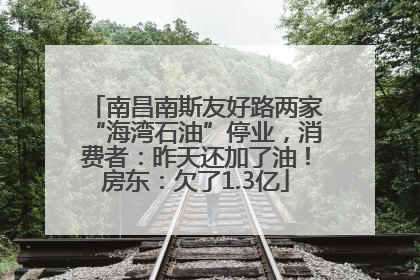 南昌南斯友好路两家“海湾石油”停业，消费者：昨天还加了油！房东：欠了1.3亿