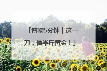 博物5分钟｜这一刀，值半斤黄金！
