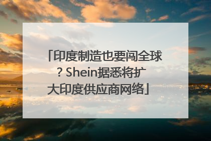 印度制造也要闯全球？Shein据悉将扩大印度供应商网络