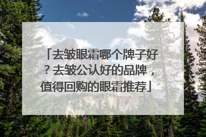 去皱眼霜哪个牌子好？去皱公认好的品牌，值得回购的眼霜推荐