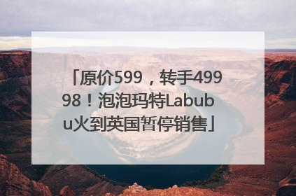 原价599，转手49998！泡泡玛特Labubu火到英国暂停销售