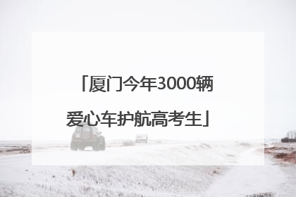 厦门今年3000辆爱心车护航高考生