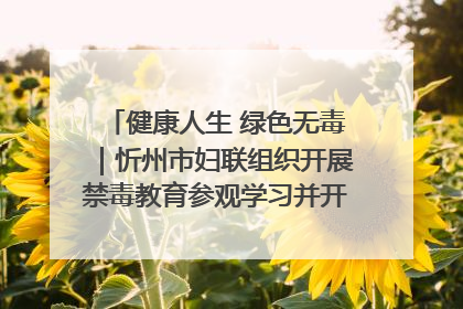 健康人生 绿色无毒｜忻州市妇联组织开展禁毒教育参观学习并开展主题党日活动