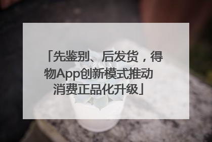 先鉴别、后发货，得物App创新模式推动消费正品化升级