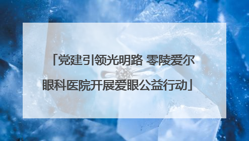 党建引领光明路 零陵爱尔眼科医院开展爱眼公益行动