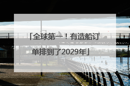 全球第一！有造船订单排到了2029年