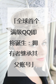 全球首个满级QQ即将诞生：拥有者继承其父账号
