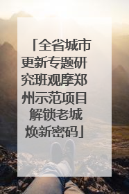 全省城市更新专题研究班观摩郑州示范项目 解锁老城焕新密码