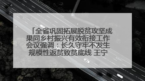 全省巩固拓展脱贫攻坚成果同乡村振兴有效衔接工作会议强调：长久守牢不发生规模性返贫致贫底线 王宁出席并讲话 王予波主持