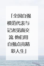 全国自强模范代表与记者见面交流 他们用自强点亮精彩人生