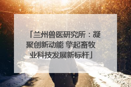 兰州兽医研究所：凝聚创新动能 擎起畜牧业科技发展新标杆