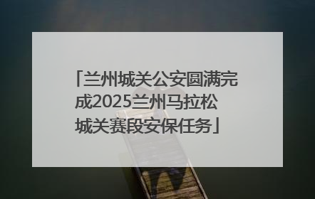 兰州城关公安圆满完成2025兰州马拉松城关赛段安保任务