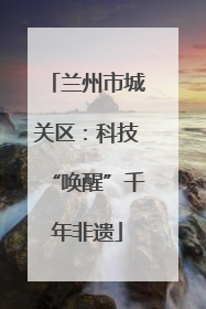 兰州市城关区：科技“唤醒”千年非遗
