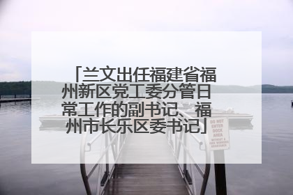 兰文出任福建省福州新区党工委分管日常工作的副书记、福州市长乐区委书记