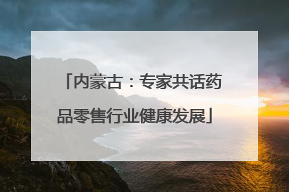 内蒙古：专家共话药品零售行业健康发展