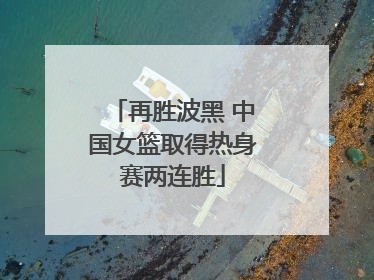 再胜波黑 中国女篮取得热身赛两连胜