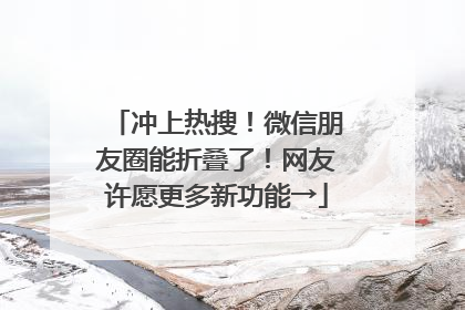 冲上热搜！微信朋友圈能折叠了！网友许愿更多新功能→