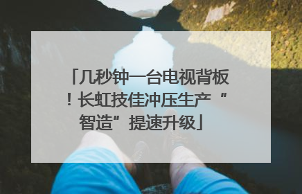 几秒钟一台电视背板！长虹技佳冲压生产“智造”提速升级