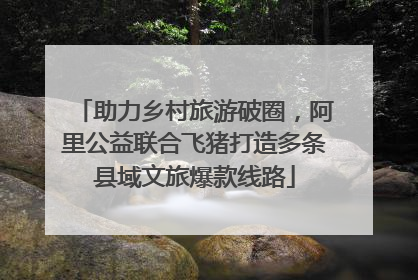助力乡村旅游破圈，阿里公益联合飞猪打造多条县域文旅爆款线路