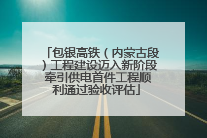 包银高铁（内蒙古段）工程建设迈入新阶段 牵引供电首件工程顺利通过验收评估