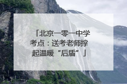 北京一零一中学考点：送考老师撑起温暖“后盾”