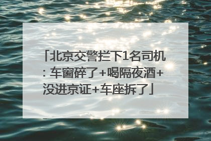 北京交警拦下1名司机：车窗碎了+喝隔夜酒+没进京证+车座拆了