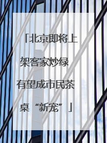 北京即将上架客家炒绿 有望成市民茶桌“新宠”