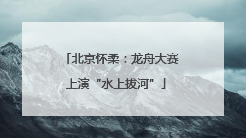 北京怀柔：龙舟大赛上演“水上拔河”