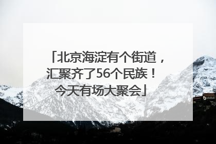 北京海淀有个街道，汇聚齐了56个民族！今天有场大聚会