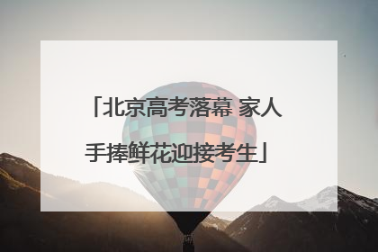 北京高考落幕 家人手捧鲜花迎接考生