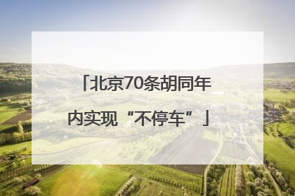 北京70条胡同年内实现“不停车”