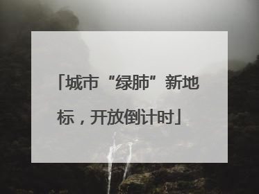 城市“绿肺”新地标，开放倒计时