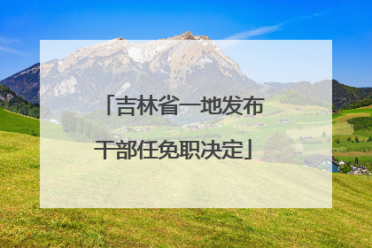 吉林省一地发布干部任免职决定