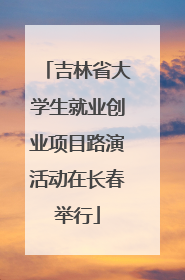 吉林省大学生就业创业项目路演活动在长春举行