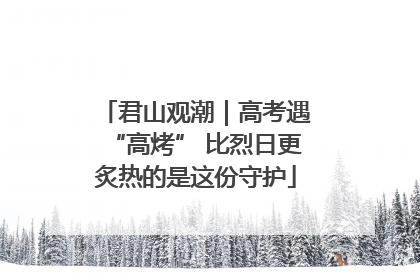 君山观潮｜高考遇“高烤” 比烈日更炙热的是这份守护