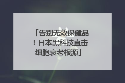 告别无效保健品！日本黑科技直击细胞衰老根源