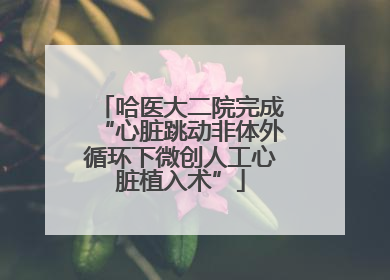 哈医大二院完成“心脏跳动非体外循环下微创人工心脏植入术”