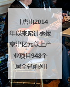 唐山2014年以来累计承接京津亿元以上产业项目948个 居全省前列