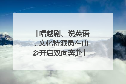 唱越剧、说英语，文化特派员在山乡开启双向奔赴